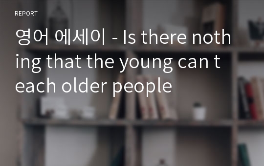 영어 에세이 - Is there nothing that the young can teach older people