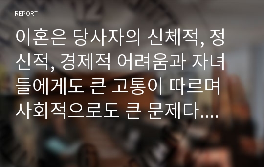 이혼은 당사자의 신체적, 정신적, 경제적 어려움과 자녀들에게도 큰 고통이 따르며 사회적으로도 큰 문제다. 이러한 심각한 이혼을 예방할 수 있는 방안을 제시해 보세요