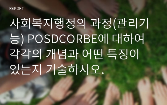 사회복지행정의 과정(관리기능) POSDCORBE에 대하여 각각의 개념과 어떤 특징이 있는지 기술하시오.