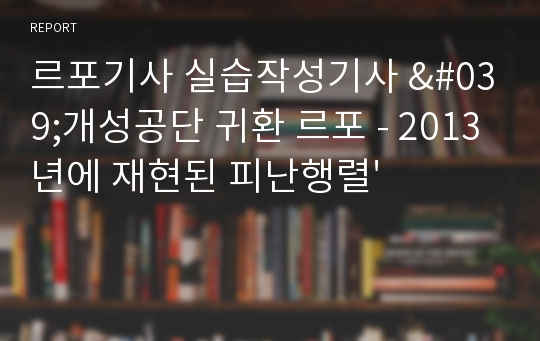 르포기사 실습작성기사 &#039;개성공단 귀환 르포 - 2013년에 재현된 피난행렬&#039;