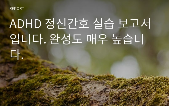 ADHD 정신간호 실습 보고서입니다. 완성도 매우 높습니다.