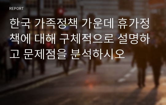 한국 가족정책 가운데 휴가정책에 대해 구체적으로 설명하고 문제점을 분석하시오