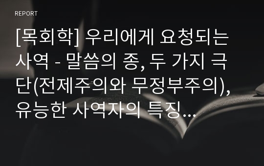 [목회학] 우리에게 요청되는 사역 - 말씀의 종, 두 가지 극단(전제주의와 무정부주의), 유능한 사역자의 특징(확실한 경건, 사역에 필수적인 자질, 성경의 위대한 교리제시, 감화, 목회 사역의 온전한 성별)