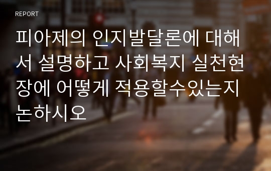 피아제의 인지발달론에 대해서 설명하고 사회복지 실천현장에 어떻게 적용할수있는지 논하시오