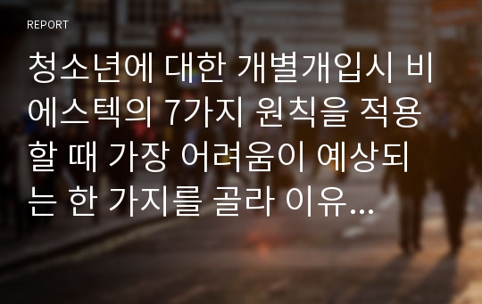 청소년에 대한 개별개입시 비에스텍의 7가지 원칙을 적용할 때 가장 어려움이 예상되는 한 가지를 골라 이유와 대안에 대한 자신의 생각을 써보세요