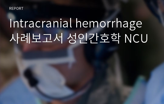 Intracranial hemorrhage 사례보고서 성인간호학 NCU