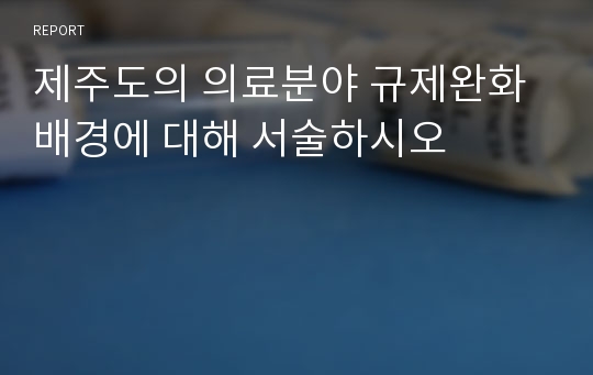 제주도의 의료분야 규제완화 배경에 대해 서술하시오