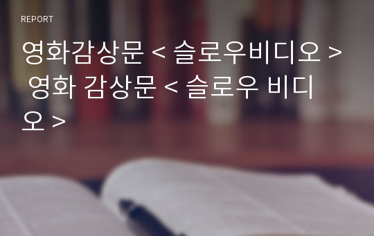 영화감상문 &lt; 슬로우비디오 &gt; 영화 감상문 &lt; 슬로우 비디오 &gt;