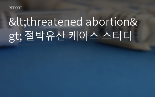 &lt;threatened abortion&gt; 절박유산 케이스 스터디