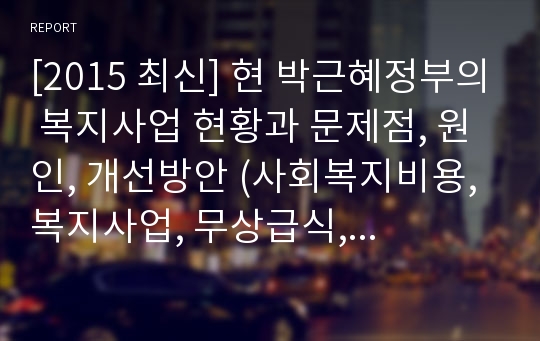 [2015 최신] 현 박근혜정부의 복지사업 현황과 문제점, 원인, 개선방안 (사회복지비용, 복지사업, 무상급식, 지방세수)