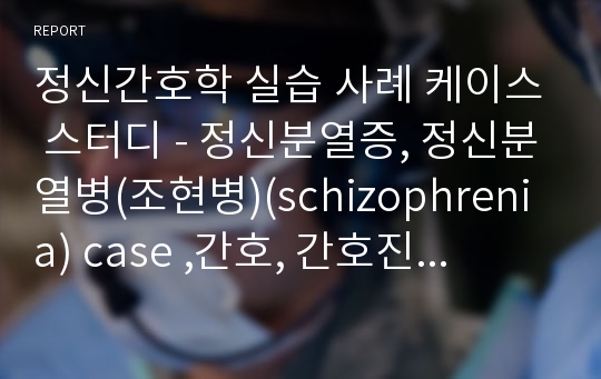 정신간호학 실습케이스 스터디 - 정신분열증, 정신분열병(조현병)(schizophrenia)간호,case,간호진단,간호사정,간호중재,간호과정,문헌고찰