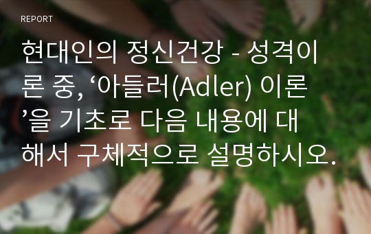 현대인의 정신건강 - 성격이론 중, ‘아들러(Adler) 이론’을 기초로 다음 내용에 대해서 구체적으로 설명하시오.