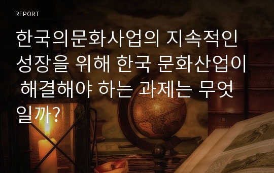 한국의문화사업의 지속적인 성장을 위해 한국 문화산업이 해결해야 하는 과제는 무엇일까?