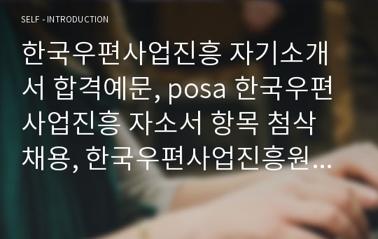 한국우편사업진흥 자기소개서 합격예문, posa 한국우편사업진흥 자소서 항목 첨삭 채용, 한국우편사업진흥원 지원동기,입사 후 포부 및 향후계획,지원분야와 관련하여 사회활동 및 경력사항,한국우편사업진흥원 연봉