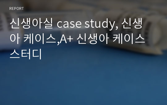 신생아실 case study, 신생아 케이스,A+ 신생아 케이스 스터디