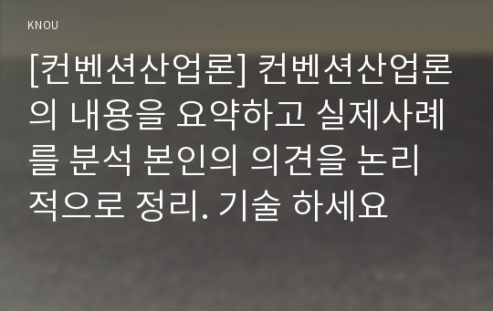 [컨벤션산업론] 컨벤션산업론의 내용을 요약하고 실제사례를 분석 본인의 의견을 논리적으로 정리. 기술 하세요