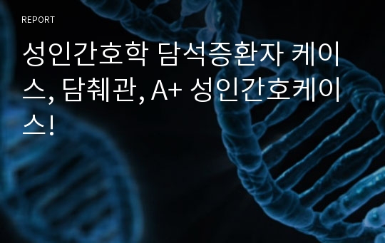 성인간호학 담석증환자 케이스, 담췌관, A+ 성인간호케이스!