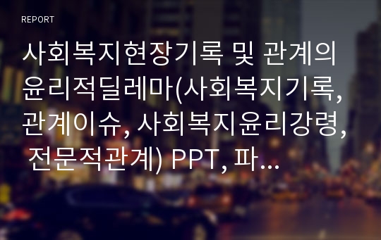 사회복지현장기록 및 관계의 윤리적딜레마(사회복지기록, 관계이슈, 사회복지윤리강령, 전문적관계) PPT, 파워포인트