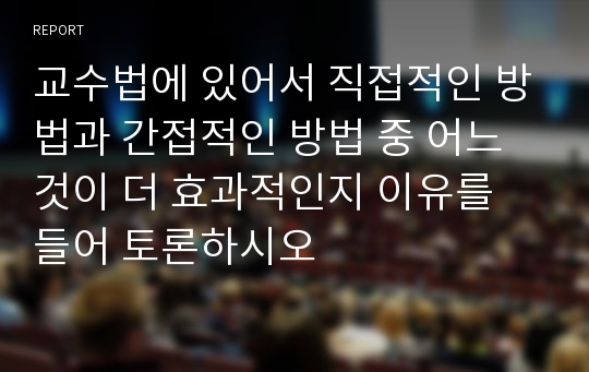 교수법에 있어서 직접적인 방법과 간접적인 방법 중 어느 것이 더 효과적인지 이유를 들어 토론하시오