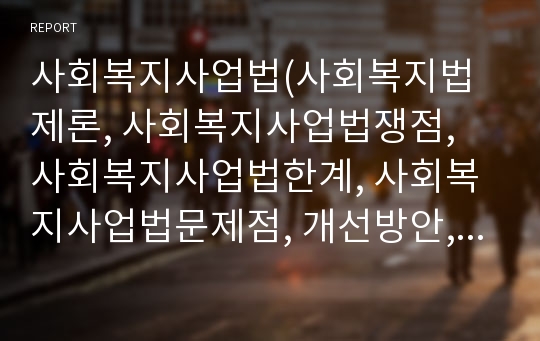 사회복지사업법(사회복지법제론, 사회복지사업법쟁점, 사회복지사업법한계, 사회복지사업법문제점, 개선방안, 느낀점)