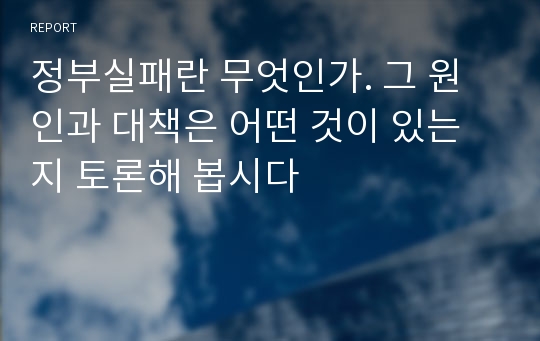 정부실패란 무엇인가. 그 원인과 대책은 어떤 것이 있는지 토론해 봅시다