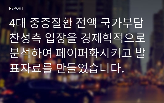 4대 중증질환 전액 국가부담 찬성측 입장을 경제학적으로 분석하여 페이퍼화시키고 발표자료를 만들었습니다.