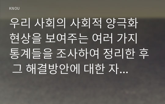 우리 사회의 사회적 양극화 현상을 보여주는 여러 가지 통계들을 조사하여 정리한 후 그 해결방안에 대한 자신의 의견을 개진해보시오0k