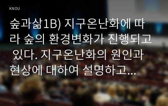 숲과삶1B) 지구온난화에 따라 숲의 환경변화가 진행되고 있다. 지구온난화의 원인과 현상에 대하여 설명하고 지구온난화로 인하여 숲에 미치는 영향과 대처방안은 무엇인지 설명하시오.