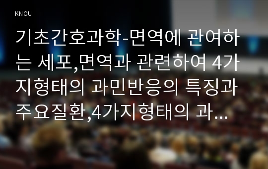 기초간호과학-면역에 관여하는 세포,면역과 관련하여 4가지형태의 과민반응의 특징과주요질환,4가지형태의 과민반응별 질환중 한가지에 대한발생기전,기초간호과학 종양의 병기,TNM분류방법이 무엇인지,종양이 인체에 미치는 영향(방송통신대 기초간호과학)