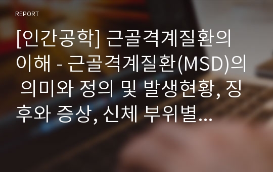 [인간공학] 근골격계질환의 이해 - 근골격계질환(MSD)의 의미와 정의 및 발생현황, 징후와 증상, 신체 부위별 질환의 종류(경부, 견관절, 팔꿈치, 수부 및 손목 주위에서 발생하는 질환)