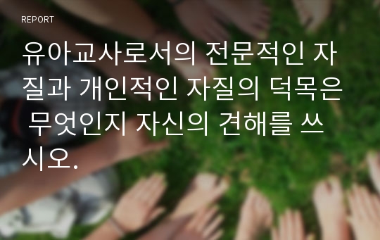 유아교사로서의 전문적인 자질과 개인적인 자질의 덕목은 무엇인지 자신의 견해를 쓰시오.