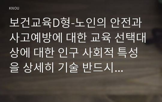 보건교육D형-노인의 안전과 사고예방에 대한 교육 선택대상에 대한 인구 사회적 특성을 상세히 기술 반드시 그린의 PRECEDE-PROCEED 모형을 적용하여 작성 한 시간분량의 학습지도계획서를 포함(보건교육D형)