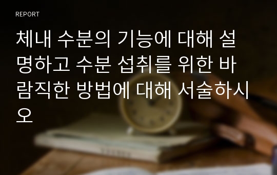 체내 수분의 기능에 대해 설명하고 수분 섭취를 위한 바람직한 방법에 대해 서술하시오