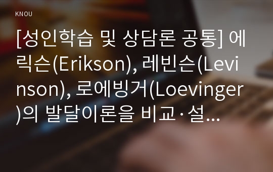 [성인학습 및 상담론 공통] 에릭슨(Erikson), 레빈슨(Levinson), 로에빙거(Loevinger)의 발달이론을 비교·설명하고, 각 이론의 교육적 시사점을 논하시오.