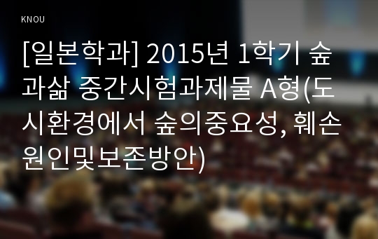 [일본학과] 2015년 1학기 숲과삶 중간시험과제물 A형(도시환경에서 숲의중요성, 훼손원인및보존방안)