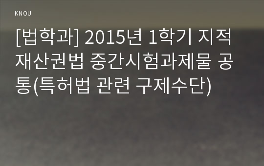 [법학과] 2015년 1학기 지적재산권법 중간시험과제물 공통(특허법 관련 구제수단)