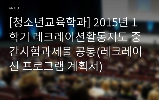 [청소년교육학과] 2015년 1학기 레크레이션활동지도 중간시험과제물 공통(레크레이션 프로그램 계획서)