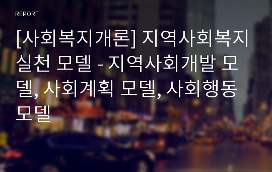 [사회복지개론] 지역사회복지실천 모델 - 지역사회개발 모델, 사회계획 모델, 사회행동 모델