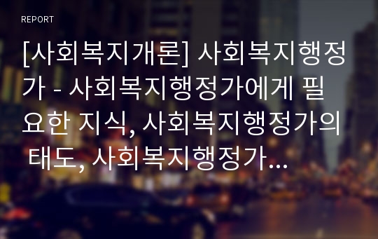 [사회복지개론] 사회복지행정가 - 사회복지행정가에게 필요한 지식, 사회복지행정가의 태도, 사회복지행정가의 관리기술, 사회복지행정가의 역할 특성