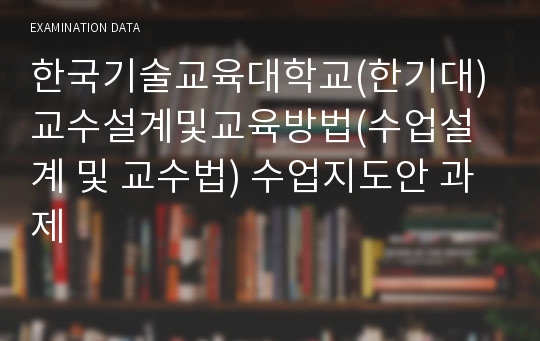 한국기술교육대학교(한기대) 교수설계및교육방법(수업설계 및 교수법) 수업지도안 과제