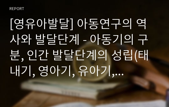 [영유아발달] 아동연구의 역사와 발달단계 - 아동기의 구분, 인간 발달단계의 성립(태내기, 영아기, 유아기, 아동기, 청소년기, 성인기, 중년기, 노년기)