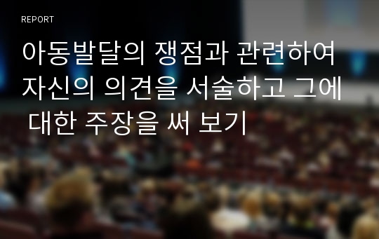 아동발달의 쟁점과 관련하여 자신의 의견을 서술하고 그에 대한 주장을 써 보기