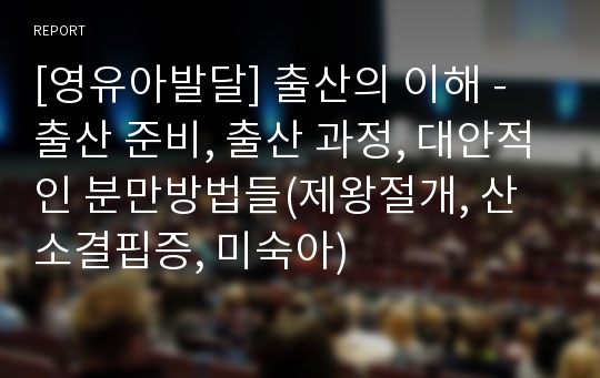 [영유아발달] 출산의 이해 - 출산 준비, 출산 과정, 대안적인 분만방법들(제왕절개, 산소결핍증, 미숙아)