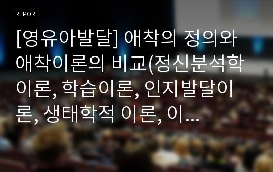 [영유아발달] 애착의 정의와 애착이론의 비교(정신분석학 이론, 학습이론, 인지발달이론, 생태학적 이론, 이론들의 비교)