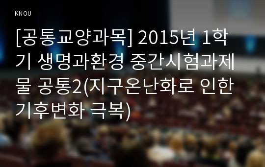 [공통교양과목] 2015년 1학기 생명과환경 중간시험과제물 공통2(지구온난화로 인한 기후변화 극복)