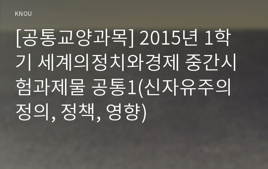 [공통교양과목] 2015년 1학기 세계의정치와경제 중간시험과제물 공통1(신자유주의 정의, 정책, 영향)