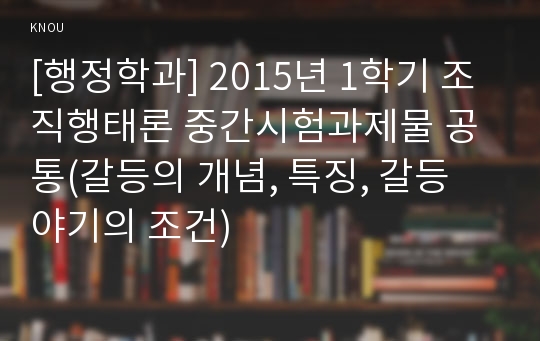 [행정학과] 2015년 1학기 조직행태론 중간시험과제물 공통(갈등의 개념, 특징, 갈등 야기의 조건)