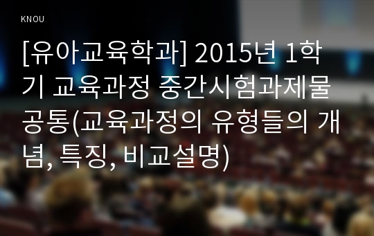 [유아교육학과] 2015년 1학기 교육과정 중간시험과제물 공통(교육과정의 유형들의 개념, 특징, 비교설명)