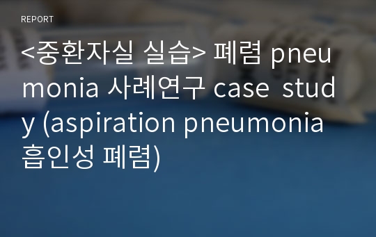 &lt;중환자실 실습&gt; 폐렴 pneumonia 사례연구 case  study (aspiration pneumonia 흡인성 폐렴)