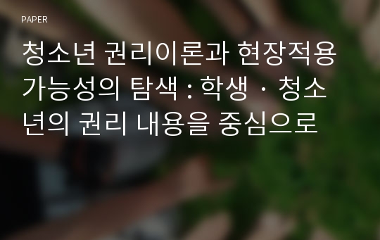 청소년 권리이론과 현장적용 가능성의 탐색 : 학생 · 청소년의 권리 내용을 중심으로 